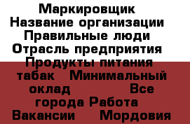 Маркировщик › Название организации ­ Правильные люди › Отрасль предприятия ­ Продукты питания, табак › Минимальный оклад ­ 29 000 - Все города Работа » Вакансии   . Мордовия респ.